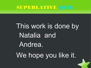    
SUPERLATIVE QUIZ
This work is done by
Natalia and
Andrea.
We hope you like it.
 