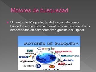  Un motor de búsqueda, también conocido como
buscador, es un sistema informático que busca archivos
almacenados en servidores web gracias a su spider.
 