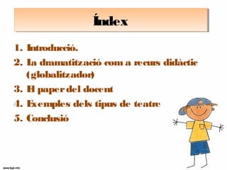 1. Introducció.
2. La dramatització com a recurs didàctic
(globalitzador)
3. El paperdel docent
4. Exemples dels tipus de teatre
5. Conclusió
ÍndexÍndex
 