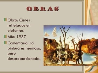 Obras
Obra: Cisnes
reflejados en
elefantes.
Año: 1937
Comentario: La
pintura es hermosa,
pero
desproporcionada.
 