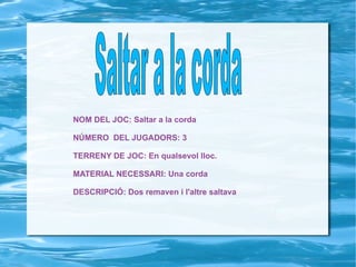NOM DEL JOC: Saltar a la corda NÚMERO  DEL JUGADORS: 3 TERRENY DE JOC: En qualsevol lloc. MATERIAL NECESSARI: Una corda DESCRIPCIÓ: Dos remaven i l'altre saltava Saltar a la corda   