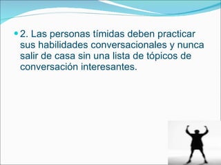 2. Las personas tímidas deben practicar sus habilidades conversacionales y nunca salir de casa sin una lista de tópicos de conversación interesantes.  