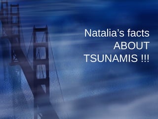Natalia’s facts
ABOUT
TSUNAMIS !!!
 