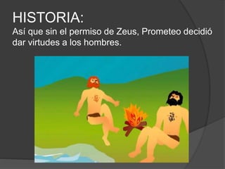 HISTORIA:
Así que sin el permiso de Zeus, Prometeo decidió
dar virtudes a los hombres.
 