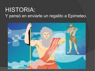 HISTORIA:
Y pensó en enviarle un regalito a Epimeteo.
 