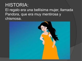 HISTORIA:
El regalo era una bellísima mujer, llamada
Pandora, que era muy mentirosa y
chismosa.
 