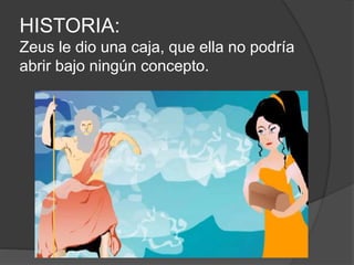 HISTORIA:
Zeus le dio una caja, que ella no podría
abrir bajo ningún concepto.
 