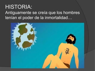 HISTORIA:
Antiguamente se creía que los hombres
tenían el poder de la inmortalidad…
 