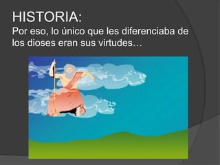 HISTORIA:
Por eso, lo único que les diferenciaba de
los dioses eran sus virtudes…
 