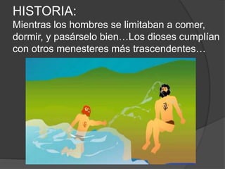 HISTORIA:
Mientras los hombres se limitaban a comer,
dormir, y pasárselo bien…Los dioses cumplían
con otros menesteres más trascendentes…
 