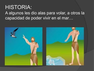 HISTORIA:
A algunos les dio alas para volar, a otros la
capacidad de poder vivir en el mar…
 
