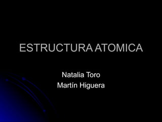 ESTRUCTURA ATOMICA Natalia Toro Martín Higuera 