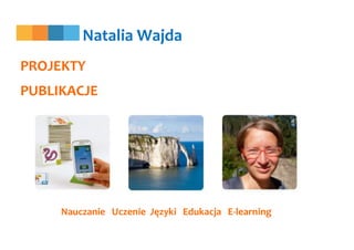PROJEKTY
PUBLIKACJE
Nauczanie Uczenie Języki Edukacja E-learning
Natalia Wajda
 