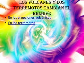Los volcanes y los
terremotos cambian el
relieve

• En las erupciones volcánicas
• En los terremotos

 