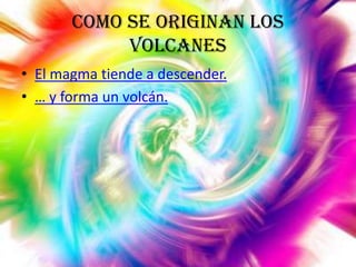 Como se originan los
volcanes
• El magma tiende a descender.
• … y forma un volcán.

 