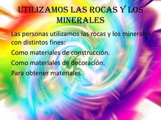 Utilizamos las rocas y los
minerales
Las personas utilizamos las rocas y los minerales
con distintos fines:
Como materiales de construcción.
Como materiales de decoración.
Para obtener materiales.

 