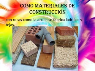 Como materiales de
construcción
con rocas como la arcilla se fabrica ladrillos y
tejas.

 