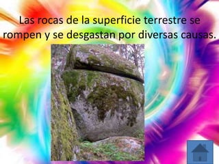 Las rocas de la superficie terrestre se
rompen y se desgastan por diversas causas.

 