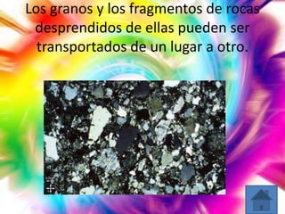 Los granos y los fragmentos de rocas
desprendidos de ellas pueden ser
transportados de un lugar a otro.

 