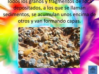 Todos los granos y fragmentos de roca
depositados, a los que se llaman
sedimentos, se acumulan unos encima de
otros y van formando capas.

 