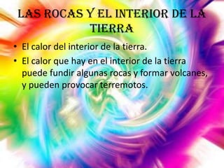 Las rocas y el interior de la
tierra
• El calor del interior de la tierra.
• El calor que hay en el interior de la tierra
puede fundir algunas rocas y formar volcanes,
y pueden provocar terremotos.

 