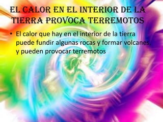 El calor en el interior de la
tierra provoca terremotos
• El calor que hay en el interior de la tierra
puede fundir algunas rocas y formar volcanes,
y pueden provocar terremotos

 