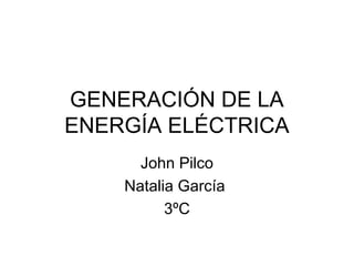GENERACIÓN DE LA
ENERGÍA ELÉCTRICA
John Pilco
Natalia García
3ºC
 