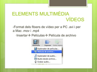 ELEMENTS MULTIMÈDIA
VÍDEOS
-Format dels fitxers de vídeo per a PC .avi i per
a Mac .mov i .mp4
·Insertar Películas Película de archivo
 