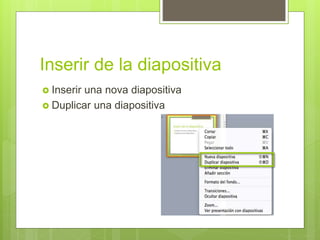 Inserir de la diapositiva
 Inserir una nova diapositiva
 Duplicar una diapositiva
 