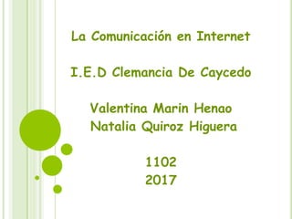 La Comunicación en Internet
I.E.D Clemancia De Caycedo
Valentina Marin Henao
Natalia Quiroz Higuera
1102
2017
 