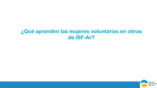 1-La experiencia de mujeres voluntarias en obras de ISF-Ar resulta una experiencia
formativa a nivel técnico y en nuevas m...