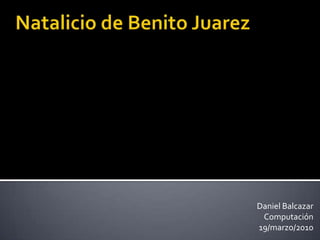Natalicio de Benito Juarez Daniel BalcazarComputación 19/marzo/2010 