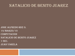 NATALICIO DE BENITO JUAREZ JOSE ALFREDO HDZ O. 19/MARZO/10 COMPUTACION NATALICIO DE BENITO JUAREZ 1 SEC. JUAN VARELA 