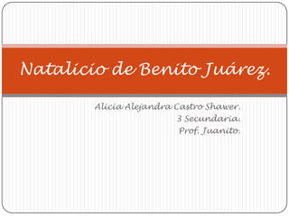 Alicia Alejandra Castro Shawer. 3 Secundaria. Prof. Juanito. Natalicio de Benito Juárez. 