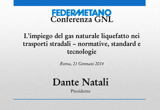 Conferenza GNL
L’impiego del gas naturale liquefatto nei
trasporti stradali – normative, standard e
tecnologie
Roma, 21 Gennaio 2014

Dante Natali
Presidente

 