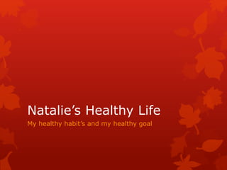 Natalie’s Healthy Life 
My healthy habit’s and my healthy goal 
 