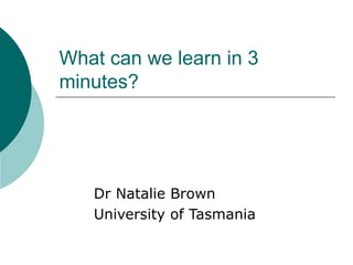 What can we learn in 3 minutes? Dr Natalie Brown University of Tasmania 