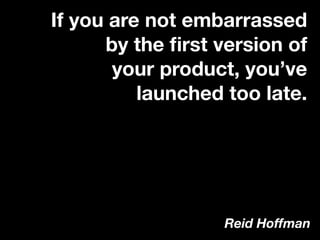 If you are not embarrassed
by the ﬁrst version of
your product, you’ve
launched too late.
Reid Hoffman
 