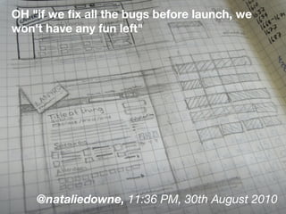 OH "if we ﬁx all the bugs before launch, we
won't have any fun left"
@nataliedowne, 11:36 PM, 30th August 2010
 