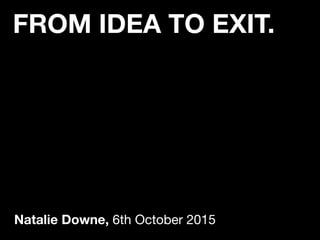 FROM IDEA TO EXIT.
Natalie Downe, 6th October 2015
 
