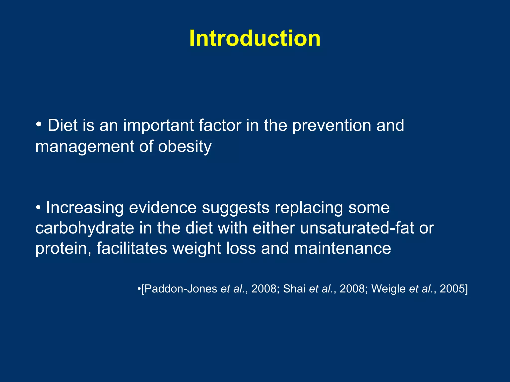 Introduction


• Diet is an important factor in the prevention and
management of obesity


• Increasing evidence suggests replacing some
carbohydrate in the diet with either unsaturated-fat or
protein, facilitates weight loss and maintenance

              •[Paddon-Jones et al., 2008; Shai et al., 2008; Weigle et al., 2005]
 