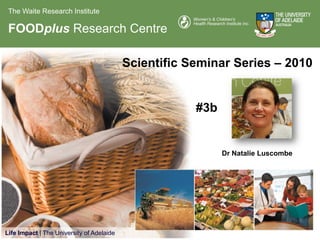 The Waite Research Institute

 FOODplus Research Centre

                                           Scientific Seminar Series – 2010


                                                       #3b


                                                             Dr Natalie Luscombe




Life Impact | The University of Adelaide
 
