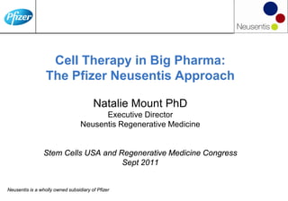 Cell Therapy in Big Pharma:
The Pfizer Neusentis Approach
Natalie Mount PhD
Executive Director
Neusentis Regenerative Medicine
Stem Cells USA and Regenerative Medicine Congress
Sept 2011
Neusentis is a wholly owned subsidiary of Pfizer
 