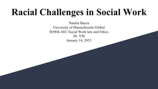 Racial Challenges in Social Work
Natalie Baeza
University of Massachusetts Global
SOWK 602: Social Work law and Ethics
Dr. YM
January 14, 2023
 