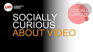 SOCIALLY 
CURIOUS 
ABOUT VIDEO 
 