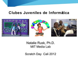 Clubes Juveniles de Informática




         Natalie Rusk, Ph.D.
           MIT Media Lab

        Scratch Day Cali 2012
 