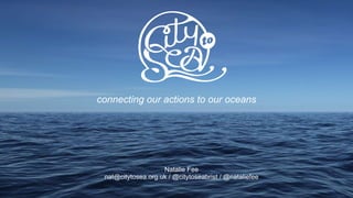 c
Natalie Fee
nat@citytosea.org.uk / @citytoseabrist / @nataliefee
connecting our actions to our oceans
 