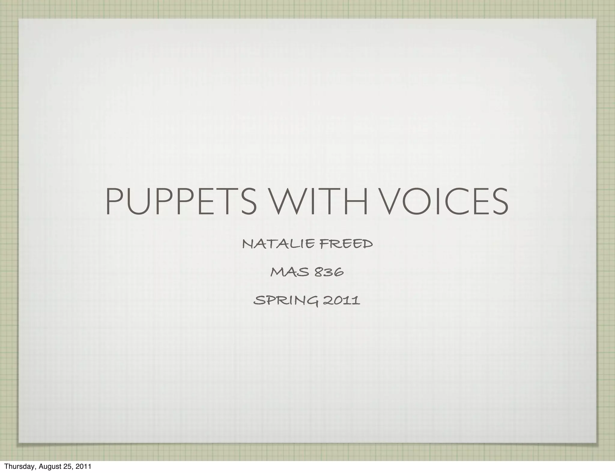PUPPETS WITH VOICES
                                  NATALIE FREED
                                    MAS 836
                                   SPRING 2011




Thursday, August 25, 2011
 
