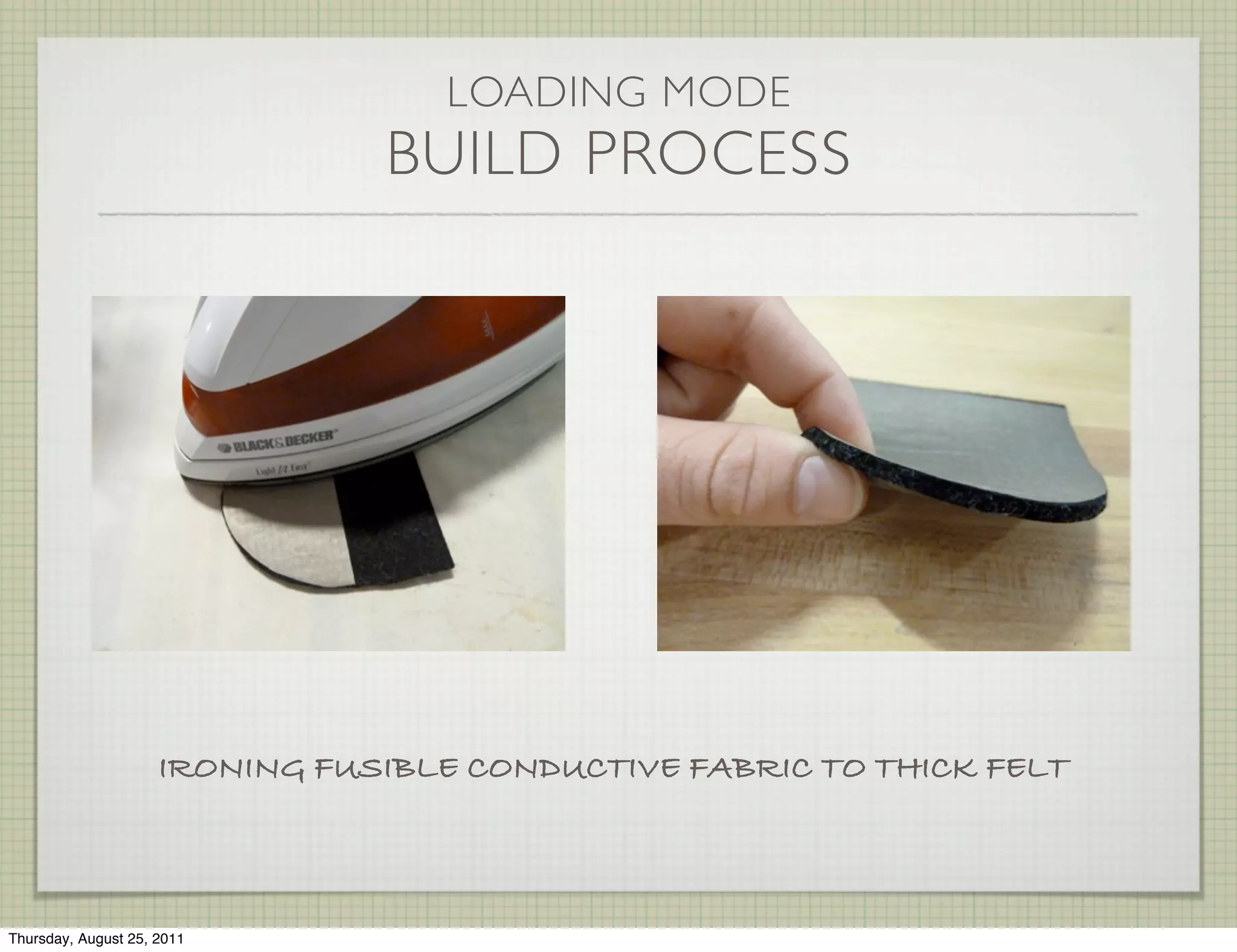 LOADING MODE
                                BUILD PROCESS




                     IRONING FUSIBLE CONDUCTIVE FABRIC TO THICK FELT



Thursday, August 25, 2011
 