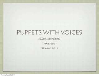 PUPPETS WITH VOICES
                                  NATALIE FREED
                                    MAS 836
                                   SPRING 2011




Thursday, August 25, 2011
 
